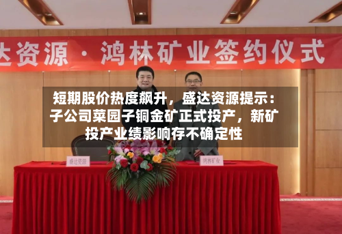 短期股价热度飙升，盛达资源提示：子公司菜园子铜金矿正式投产，新矿投产业绩影响存不确定性-第2张图片