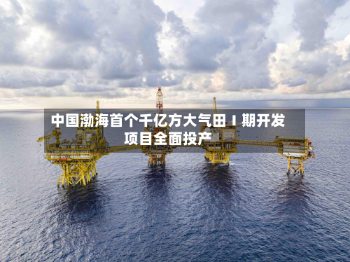 中国渤海首个千亿方大气田Ⅰ期开发项目全面投产-第1张图片