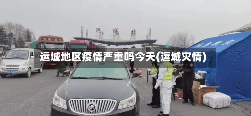 运城地区疫情严重吗今天(运城灾情)-第1张图片