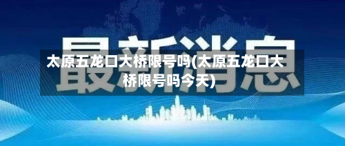 太原五龙口大桥限号吗(太原五龙口大桥限号吗今天)-第1张图片