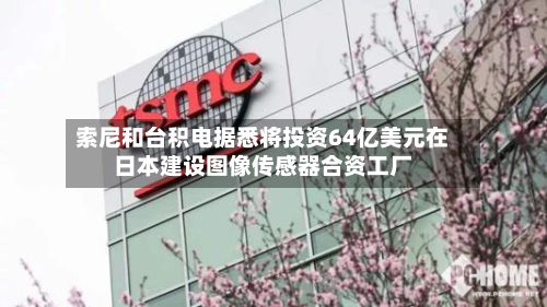 索尼和台积电据悉将投资64亿美元在日本建设图像传感器合资工厂-第1张图片