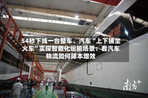 54秒下线一台整车、汽车“上下铺坐火车	”实探智能化运输场景：看汽车物流如何降本增效-第3张图片
