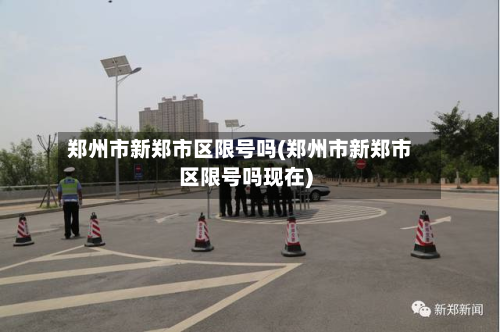 郑州市新郑市区限号吗(郑州市新郑市区限号吗现在)-第1张图片