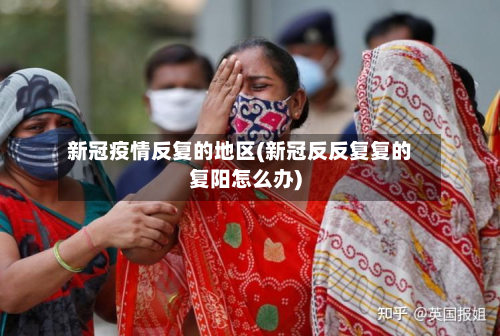 新冠疫情反复的地区(新冠反反复复的复阳怎么办)-第1张图片