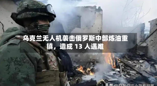 乌克兰无人机袭击俄罗斯中部炼油重镇，造成 13 人遇难-第2张图片