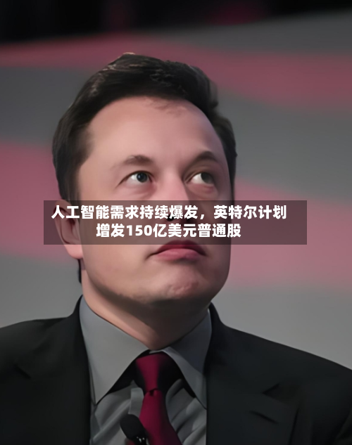 人工智能需求持续爆发，英特尔计划增发150亿美元普通股-第3张图片
