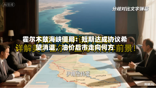 霍尔木兹海峡僵局：短期达成协议希望消退，油价后市走向何方-第2张图片
