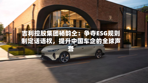 吉利控股集团杨韵仝：争夺ESG规则制定话语权	，提升中国车企的全球声誉-第3张图片