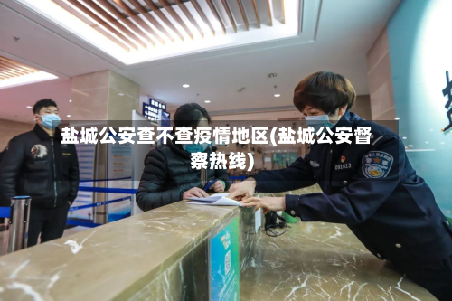 盐城公安查不查疫情地区(盐城公安督察热线)-第1张图片