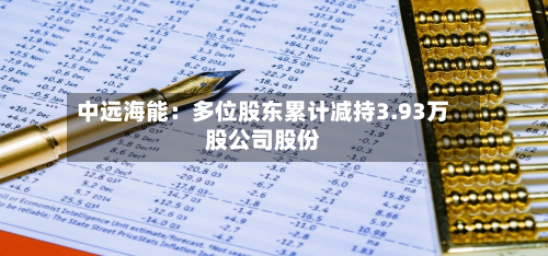 中远海能:多位股东累计减持3.93万股公司股份-第1张图片