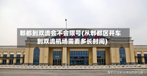 郫都到双流会不会限号(从郫都区开车到双流机场需要多长时间)-第1张图片