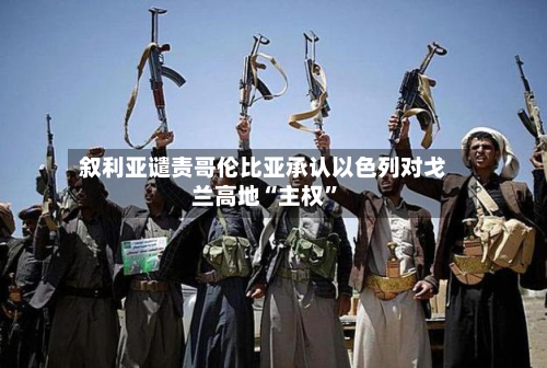 叙利亚谴责哥伦比亚承认以色列对戈兰高地“ *** ”