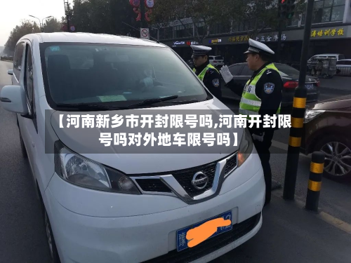 【河南新乡市开封限号吗,河南开封限号吗对外地车限号吗】-第1张图片