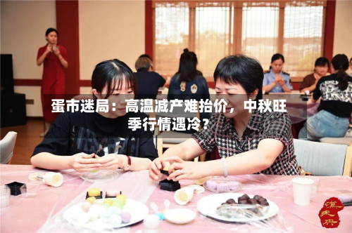 蛋市迷局：高温减产难抬价	，中秋旺季行情遇冷？-第1张图片