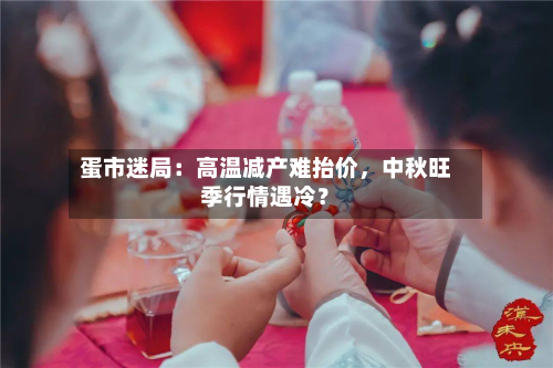 蛋市迷局：高温减产难抬价，中秋旺季行情遇冷？-第3张图片