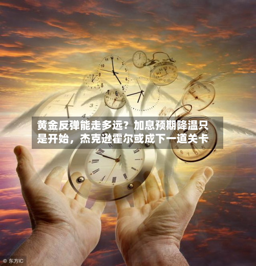 黄金反弹能走多远？加息预期降温只是开始	，杰克逊霍尔或成下一道关卡-第2张图片