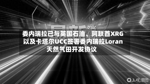 委内瑞拉已与英国石油、阿联酋XRG以及卡塔尔UCC签署委内瑞拉Loran天然气田开发协议-第3张图片