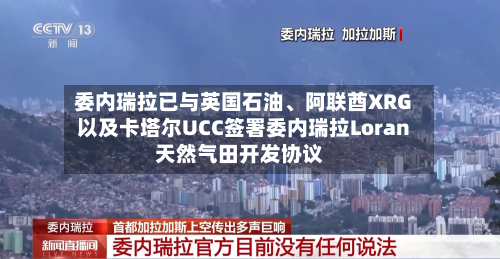 委内瑞拉已与英国石油、阿联酋XRG以及卡塔尔UCC签署委内瑞拉Loran天然气田开发协议-第2张图片