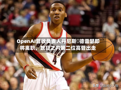OpenAI营收负责人丹尼斯・德雷瑟即将离职，数日之内第二位高管出走-第3张图片