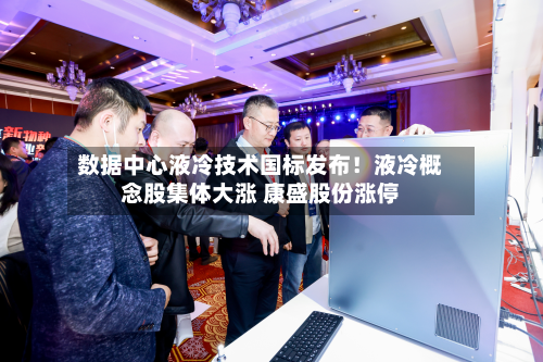 数据中心液冷技术国标发布!液冷概念股集体大涨 康盛股份涨停-第1张图片