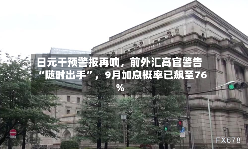 日元干预警报再响，前外汇高官警告“随时出手”，9月加息概率已飙至76%-第2张图片