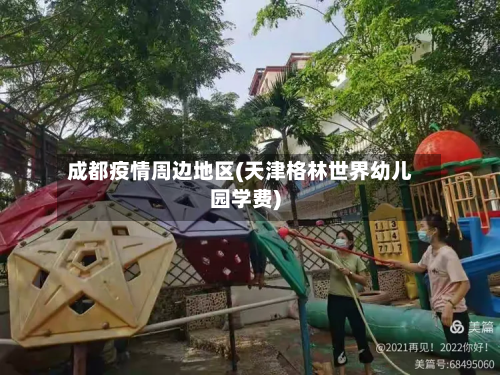 成都疫情周边地区(天津格林世界幼儿园学费)-第1张图片