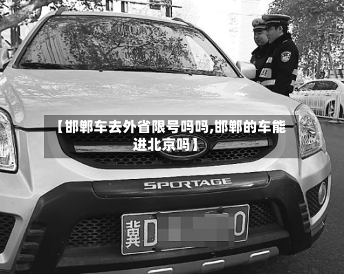 【邯郸车去外省限号吗吗,邯郸的车能进北京吗】-第1张图片