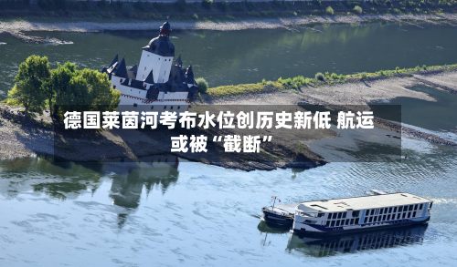 德国莱茵河考布水位创历史新低 航运或被“截断”-第2张图片