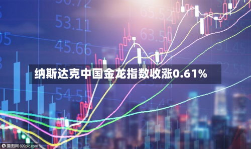 纳斯达克中国金龙指数收涨0.61%