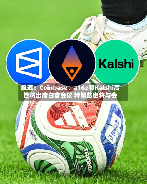 报道：Coinbase	、a16z和Kalshi高管将出席白宫会议 特朗普也将与会-第1张图片