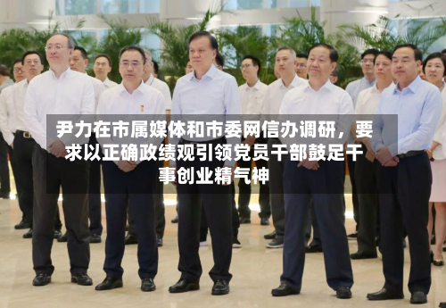 尹力在市属媒体和市委网信办调研	，要求以正确政绩观引领党员干部鼓足干事创业精气神-第2张图片