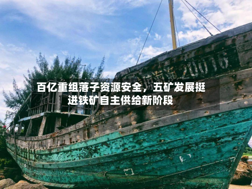 百亿重组落子资源安全，五矿发展挺进铁矿自主供给新阶段-第2张图片