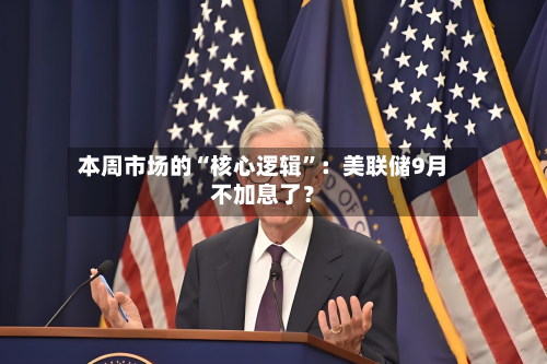 本周市场的“核心逻辑”：美联储9月不加息了？-第2张图片