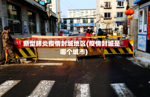 新型肺炎疫情封城地区(疫情封城是哪个城市)-第1张图片