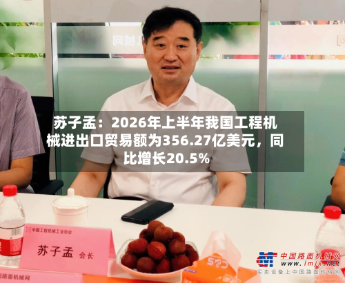 苏子孟：2026年上半年我国工程机械进出口贸易额为356.27亿美元，同比增长20.5%-第2张图片