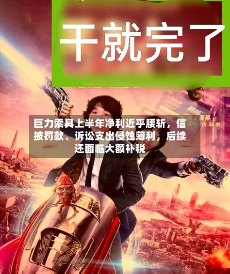 巨力索具上半年净利近乎腰斩	，信披罚款	、诉讼支出侵蚀薄利，后续还面临大额补税-第3张图片