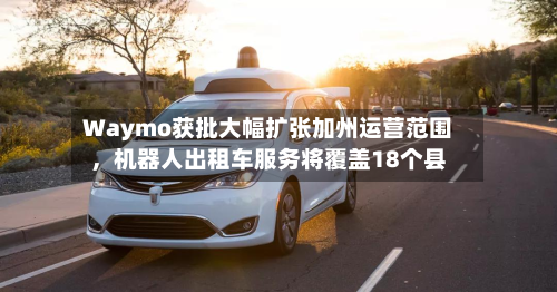 Waymo获批大幅扩张加州运营范围，机器人出租车服务将覆盖18个县-第2张图片