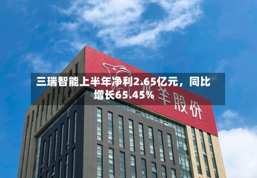 三瑞智能上半年净利2.65亿元	，同比增长65.45%-第1张图片