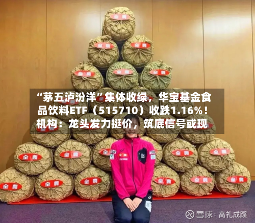 “茅五泸汾洋”集体收绿	，华宝基金食品饮料ETF（515710）收跌1.16%！机构：龙头发力挺价，筑底信号或现-第2张图片