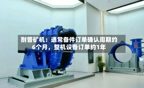 耐普矿机：通常备件订单确认周期约6个月，整机设备订单约1年-第1张图片