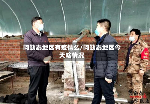 阿勒泰地区有疫情么/阿勒泰地区今天啥情况-第1张图片