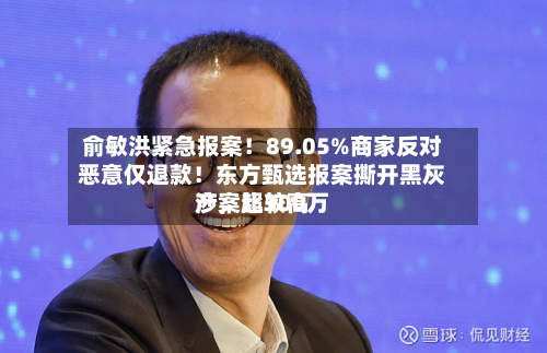 俞敏洪紧急报案！89.05%商家反对恶意仅退款！东方甄选报案撕开黑灰产	，比较高涉案超300万-第3张图片