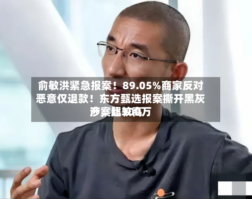 俞敏洪紧急报案！89.05%商家反对恶意仅退款！东方甄选报案撕开黑灰产	，比较高涉案超300万-第2张图片