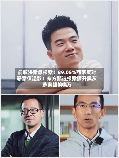 俞敏洪紧急报案！89.05%商家反对恶意仅退款！东方甄选报案撕开黑灰产，比较高涉案超300万-第1张图片