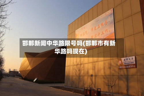邯郸新闻中华路限号吗(邯郸市有新华路吗现在)-第1张图片