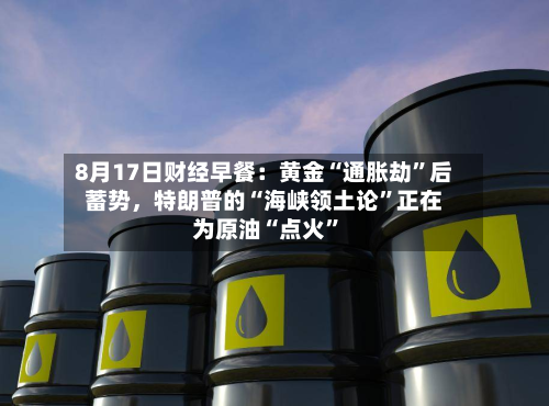 8月17日财经早餐：黄金“通胀劫	”后蓄势	，特朗普的“海峡领土论”正在为原油“点火”-第3张图片