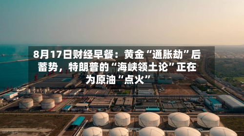 8月17日财经早餐：黄金“通胀劫”后蓄势，特朗普的“海峡领土论”正在为原油“点火	”-第2张图片
