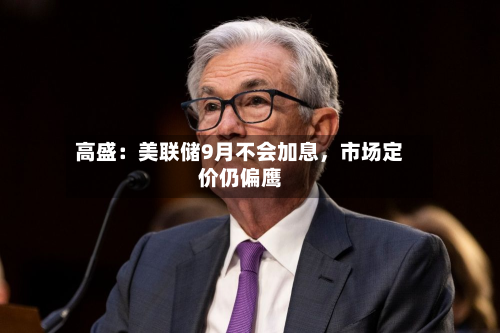 高盛：美联储9月不会加息	，市场定价仍偏鹰-第3张图片
