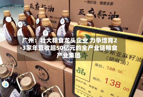 广州:壮大粮食龙头企业 力争培育2-3家年营收超50亿元的全产业链粮食产业集团-第1张图片