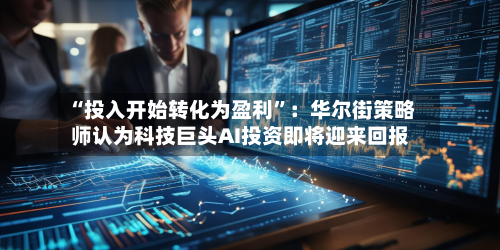 “投入开始转化为盈利”：华尔街策略师认为科技巨头AI投资即将迎来回报-第3张图片